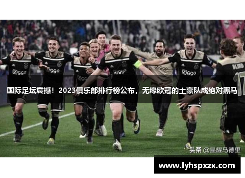 国际足坛震撼！2023俱乐部排行榜公布，无缘欧冠的土豪队成绝对黑马